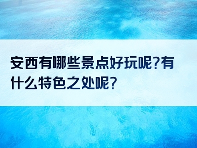 安西有哪些景点好玩呢？有什么特色之处呢？