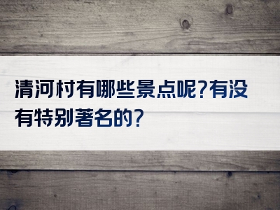 清河村有哪些景点呢？有没有特别著名的？