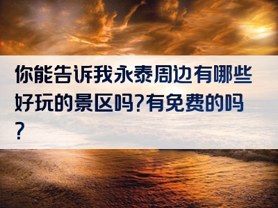 你能告诉我永泰周边有哪些好玩的景区吗？有免费的吗？