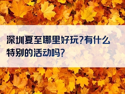 深圳夏至哪里好玩？有什么特别的活动吗？