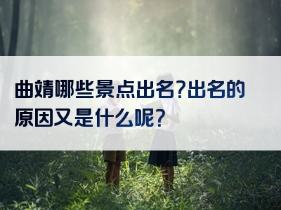 曲靖哪些景点出名？出名的原因又是什么呢？