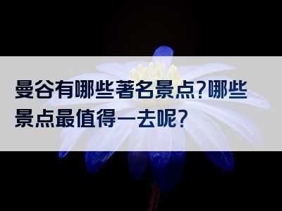 曼谷有哪些著名景点？哪些景点最值得一去呢？