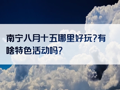 南宁八月十五哪里好玩？有啥特色活动吗？