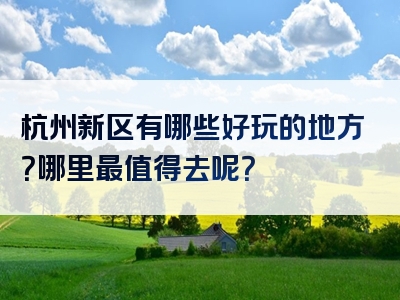 杭州新区有哪些好玩的地方？哪里最值得去呢？