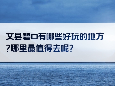 文县碧口有哪些好玩的地方？哪里最值得去呢？