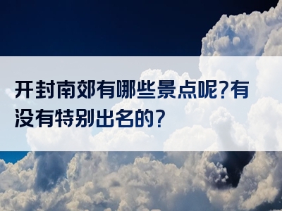 开封南郊有哪些景点呢？有没有特别出名的？