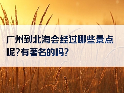 广州到北海会经过哪些景点呢？有著名的吗？