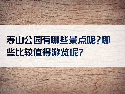 寿山公园有哪些景点呢？哪些比较值得游览呢？