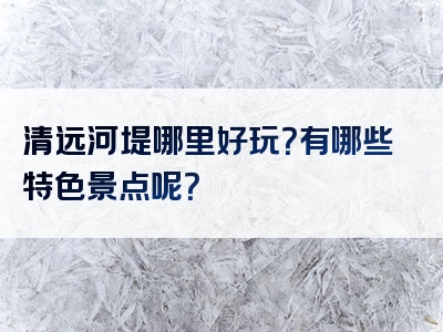 清远河堤哪里好玩？有哪些特色景点呢？