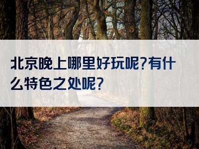 北京晚上哪里好玩呢？有什么特色之处呢？