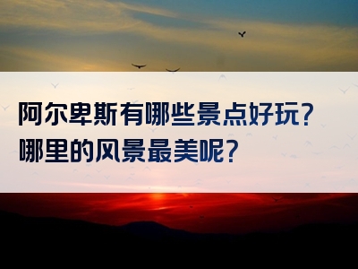 阿尔卑斯有哪些景点好玩？哪里的风景最美呢？