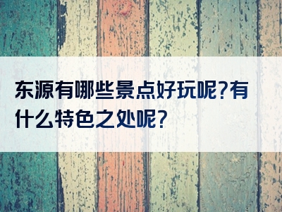 东源有哪些景点好玩呢？有什么特色之处呢？