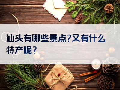 汕头有哪些景点？又有什么特产呢？