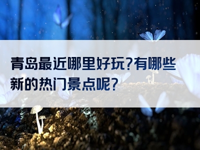 青岛最近哪里好玩？有哪些新的热门景点呢？