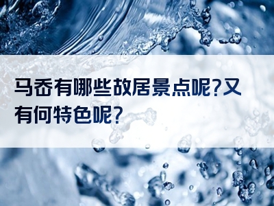 马岙有哪些故居景点呢？又有何特色呢？