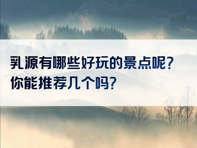 乳源有哪些好玩的景点呢？你能推荐几个吗？