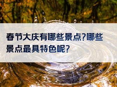 春节大庆有哪些景点？哪些景点最具特色呢？