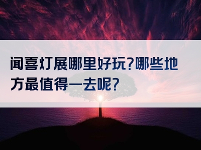 闻喜灯展哪里好玩？哪些地方最值得一去呢？