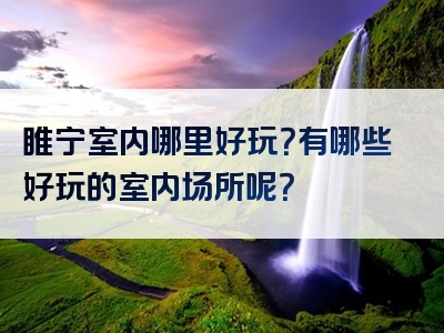 睢宁室内哪里好玩？有哪些好玩的室内场所呢？