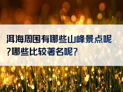 洱海周围有哪些山峰景点呢？哪些比较著名呢？