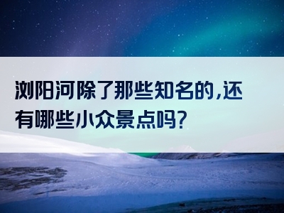 浏阳河除了那些知名的，还有哪些小众景点吗？