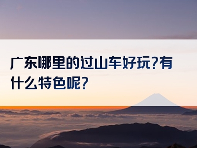 广东哪里的过山车好玩？有什么特色呢？