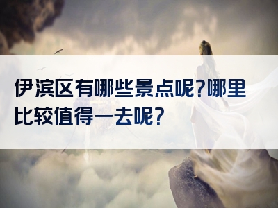 伊滨区有哪些景点呢？哪里比较值得一去呢？