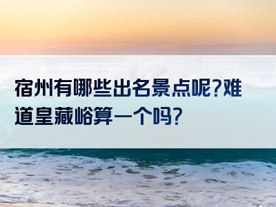 宿州有哪些出名景点呢？难道皇藏峪算一个吗？