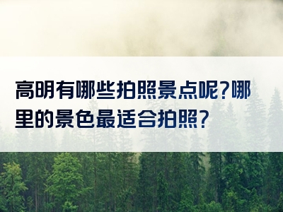 高明有哪些拍照景点呢？哪里的景色最适合拍照？