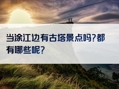 当涂江边有古塔景点吗？都有哪些呢？