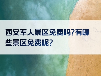 西安军人景区免费吗？有哪些景区免费呢？