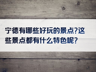 宁德有哪些好玩的景点？这些景点都有什么特色呢？