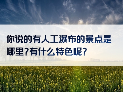 你说的有人工瀑布的景点是哪里？有什么特色呢？