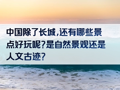 中国除了长城，还有哪些景点好玩呢？是自然景观还是人文古迹？