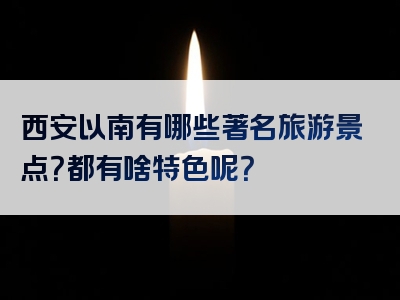 西安以南有哪些著名旅游景点？都有啥特色呢？