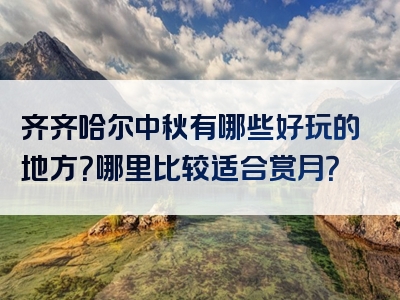 齐齐哈尔中秋有哪些好玩的地方？哪里比较适合赏月？