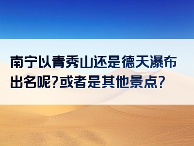 南宁以青秀山还是德天瀑布出名呢？或者是其他景点？