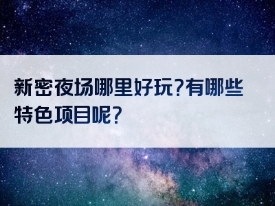 新密夜场哪里好玩？有哪些特色项目呢？