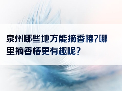 泉州哪些地方能摘香椿？哪里摘香椿更有趣呢？