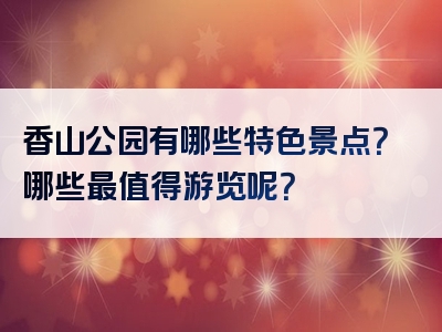 香山公园有哪些特色景点？哪些最值得游览呢？