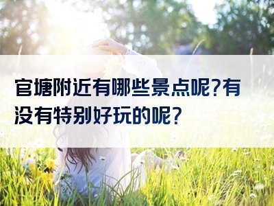 官塘附近有哪些景点呢？有没有特别好玩的呢？