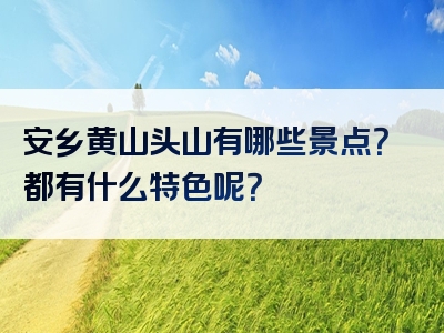 安乡黄山头山有哪些景点？都有什么特色呢？