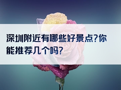 深圳附近有哪些好景点？你能推荐几个吗？