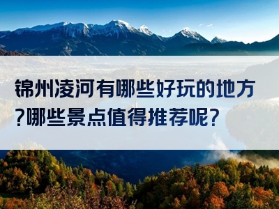 锦州凌河有哪些好玩的地方？哪些景点值得推荐呢？