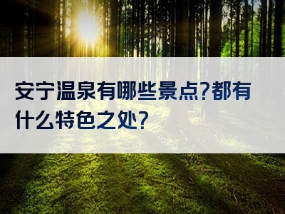 安宁温泉有哪些景点？都有什么特色之处？