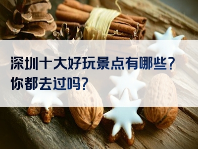 深圳十大好玩景点有哪些？你都去过吗？