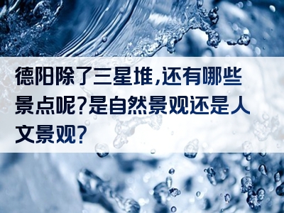 德阳除了三星堆，还有哪些景点呢？是自然景观还是人文景观？