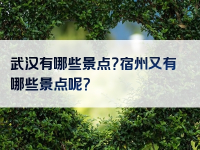 武汉有哪些景点？宿州又有哪些景点呢？