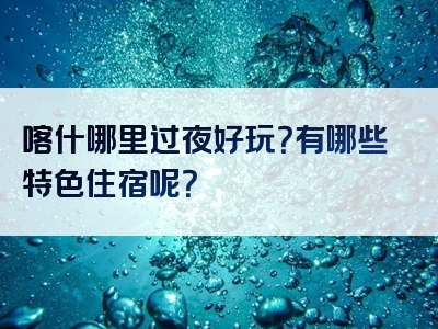 喀什哪里过夜好玩？有哪些特色住宿呢？