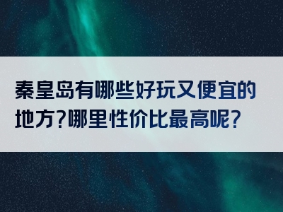 秦皇岛有哪些好玩又便宜的地方？哪里性价比最高呢？